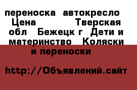 переноска  автокресло › Цена ­ 1 700 - Тверская обл., Бежецк г. Дети и материнство » Коляски и переноски   